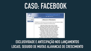 CASO: FACEBOOK
EXCLUSIVIDADE E ANTECIPAÇÃO NOS LANÇAMENTOS
LOCAIS, SEGUIDO DE MUITAS ALAVANCAS DE CRESCIMENTO
 