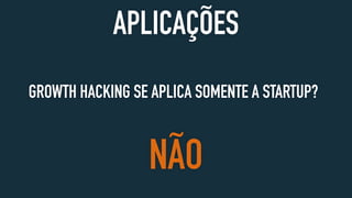 APLICAÇÕES
GROWTH HACKING SE APLICA SOMENTE A STARTUP?
NÃO
 