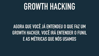 GROWTH HACKING
AGORA QUE VOCÊ JÁ ENTENDEU O QUE FAZ UM
GROWTH HACKER, VOCÊ IRÁ ENTENDER O FUNIL
E AS MÉTRICAS QUE NÓS USAMOS
 