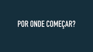 POR ONDE COMEÇAR?
 