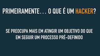 PRIMEIRAMENTE… O QUE É UM HACKER?
SE PREOCUPA MAIS EM ATINGIR UM OBJETIVO DO QUE
EM SEGUIR UM PROCESSO PRÉ-DEFINIDO
 
