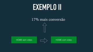 EXEMPLO II
17% mais conversão
HOME sem vídeo HOME com vídeo
 