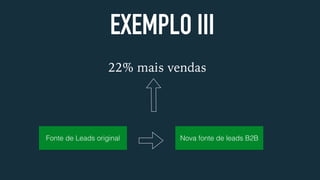 EXEMPLO III
22% mais vendas
Fonte de Leads original Nova fonte de leads B2B
 