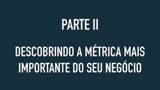 DESCOBRINDO A MÉTRICA MAIS
IMPORTANTE DO SEU NEGÓCIO
PARTE II
 