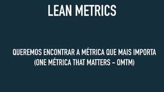 LEAN METRICS
QUEREMOS ENCONTRAR A MÉTRICA QUE MAIS IMPORTA
(ONE MÉTRICA THAT MATTERS - OMTM)
 