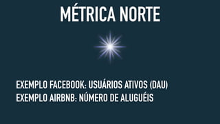 MÉTRICA NORTE
EXEMPLO FACEBOOK: USUÁRIOS ATIVOS (DAU)
EXEMPLO AIRBNB: NÚMERO DE ALUGUÉIS
 