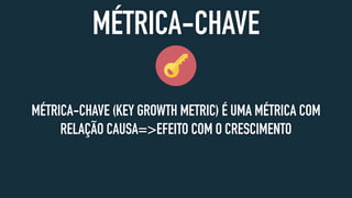 MÉTRICA-CHAVE
MÉTRICA-CHAVE (KEY GROWTH METRIC) É UMA MÉTRICA COM
RELAÇÃO CAUSA=>EFEITO COM O CRESCIMENTO
 