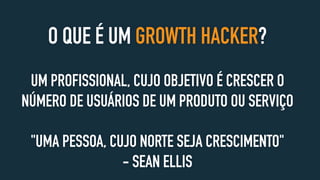 O QUE É UM GROWTH HACKER?
UM PROFISSIONAL, CUJO OBJETIVO É CRESCER O
NÚMERO DE USUÁRIOS DE UM PRODUTO OU SERVIÇO
"UMA PESSOA, CUJO NORTE SEJA CRESCIMENTO"
- SEAN ELLIS
 