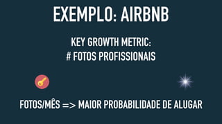 EXEMPLO: AIRBNB
KEY GROWTH METRIC:
# FOTOS PROFISSIONAIS
FOTOS/MÊS => MAIOR PROBABILIDADE DE ALUGAR
 