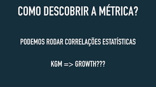 COMO DESCOBRIR A MÉTRICA?
PODEMOS RODAR CORRELAÇÕES ESTATÍSTICAS
KGM => GROWTH???
 