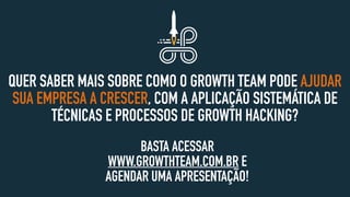 QUER SABER MAIS SOBRE COMO O GROWTH TEAM PODE AJUDAR
SUA EMPRESA A CRESCER, COM A APLICAÇÃO SISTEMÁTICA DE
TÉCNICAS E PROCESSOS DE GROWTH HACKING?
BASTA ACESSAR
WWW.GROWTHTEAM.COM.BR E
AGENDAR UMA APRESENTAÇÃO!
 