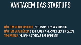 VANTAGEM DAS STARTUPS
NÃO TEM MUITO DINHEIRO (PRECISAM SE VIRAR NOS 30)
NÃO TEM EXPERIÊNCIA (ISSO AJUDA A PENSAR FORA DA CAIXA)
TEM PRESSA (MUDAM AS TÁTICAS RAPIDAMENTE)
 
