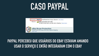 CASO PAYPAL
PAYPAL PERCEBEU QUE USUÁRIOS DO EBAY ESTAVAM AMANDO
USAR O SERVIÇO E ENTÃO INTEGRARAM COM O EBAY
 