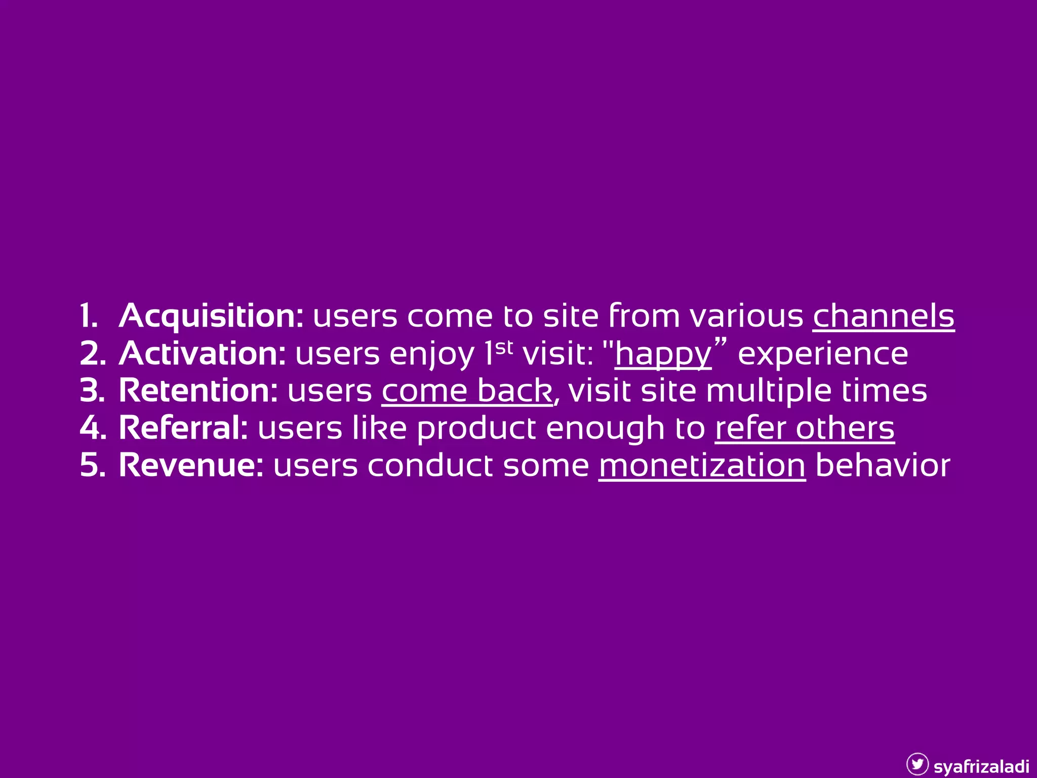 syafrizaladi
1. Acquisition: users come to site from various channels
2. Activation: users enjoy 1st visit: "happy” experience
3. Retention: users come back, visit site multiple times
4. Referral: users like product enough to refer others
5. Revenue: users conduct some monetization behavior
 