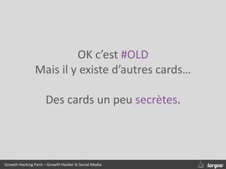 Growth Hacking Paris – Growth Hacker le Social Media
OK c’est #OLD
Mais il y existe d’autres cards…
Des cards un peu secrètes.
 