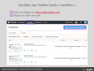 Accéder aux Twitter Cards « secrètes »
Growth Hacking Paris – Growth Hacker le Social Media
①Créer un compte sur https://ads.twitter.com
②Cliquer sur créer une card
 