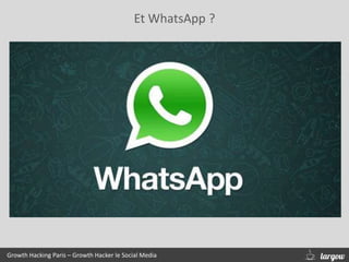 Et WhatsApp ?
Growth Hacking Paris – Growth Hacker le Social Media
 