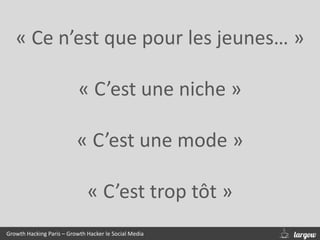 « Ce n’est que pour les jeunes… »
« C’est une niche »
« C’est une mode »
« C’est trop tôt »
Growth Hacking Paris – Growth Hacker le Social Media
 