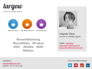 Et sur les réseaux sociaux :Contact :
largobox@gmail.com
Mobile : 06 27 26 67 08
Virginie Clève
Conseil en stratégie digitale
Twitter : @largow
www.cafe-numerique.com
www.cafe-referencement.com
#GrowthMarketing
#SocialMedia #Product
#SEO #Mobile #ASO
#Medias
 