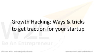 Growth Hacking: Ways & tricks
to get traction for your startup
wannapreneur2entrepreneur.comShivankit Arora (marketingmasala.com)
 