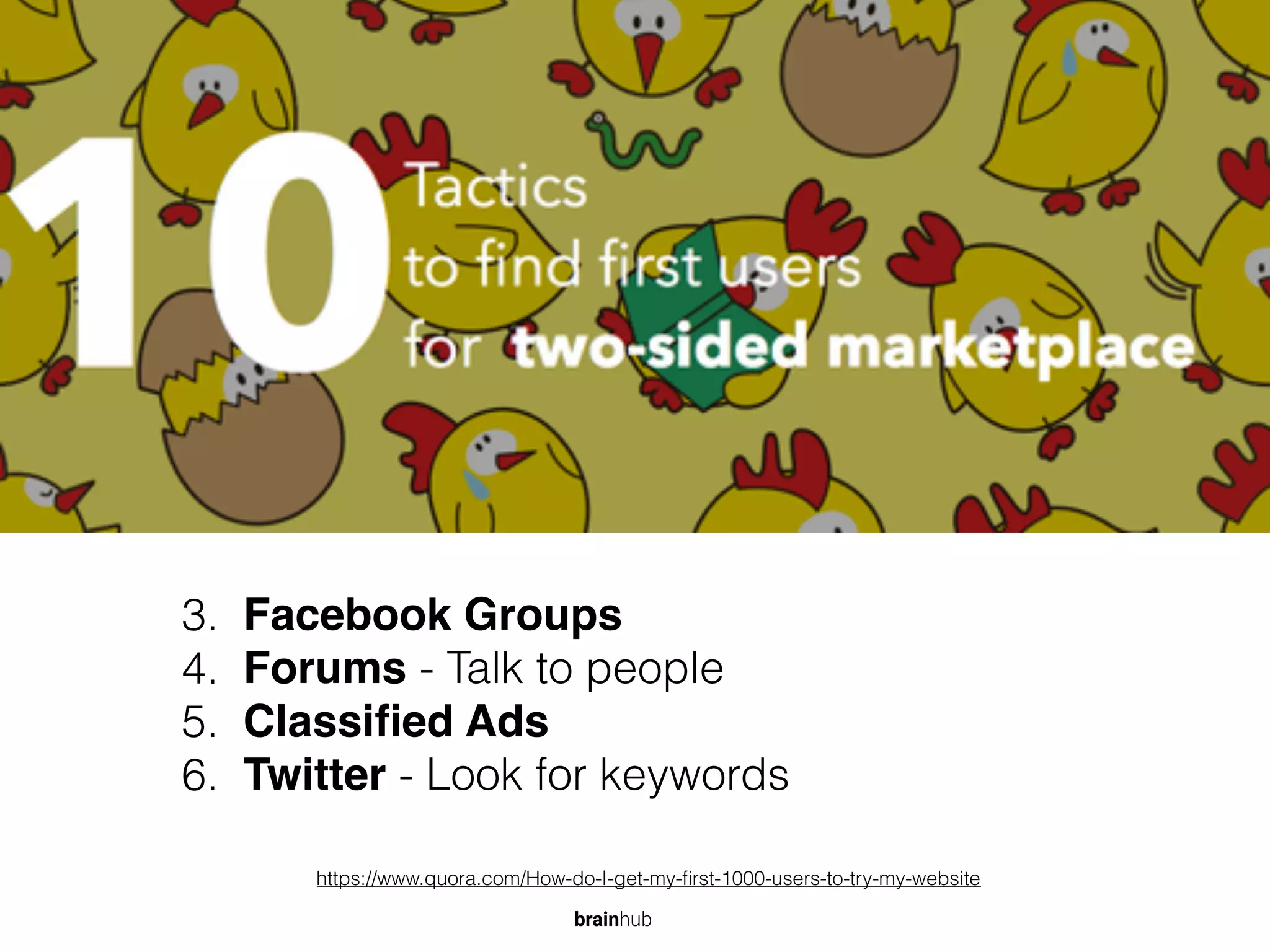 3. Facebook Groups
4. Forums - Talk to people
5. Classiﬁed Ads
6. Twitter - Look for keywords
https://www.quora.com/How-do-I-get-my-ﬁrst-1000-users-to-try-my-website
brainhub
 