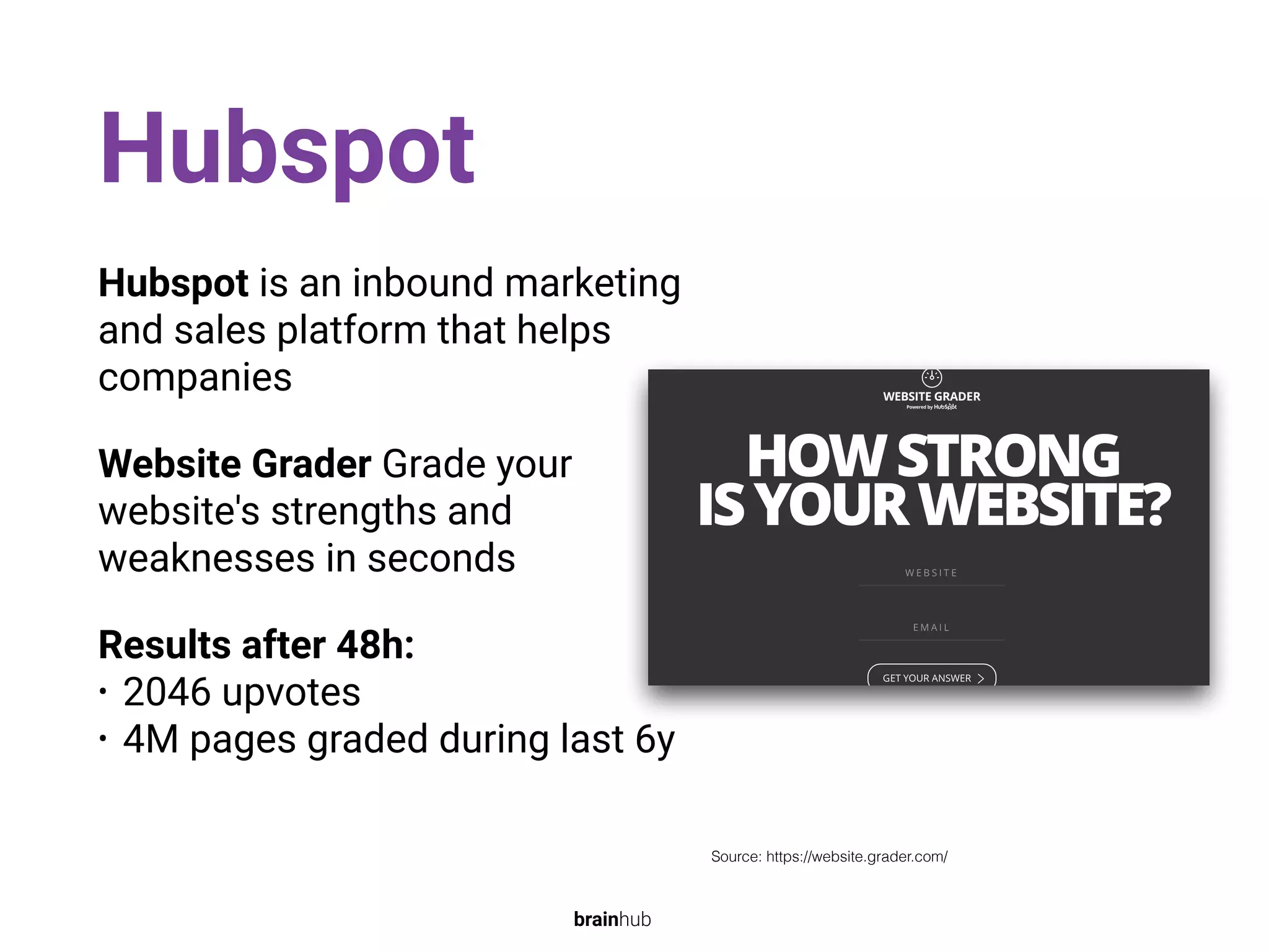 Hubspot
Hubspot is an inbound marketing
and sales platform that helps
companies
Website Grader Grade your
website's strengths and
weaknesses in seconds
Results after 48h:
• 2046 upvotes
• 4M pages graded during last 6y
Source: https://website.grader.com/
brainhub
 