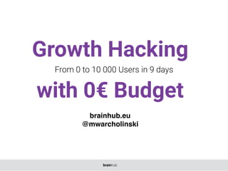 Growth Hacking
with 0€ Budget
From 0 to 10 000 Users in 9 days
brainhub.eu
@mwarcholinski
brainhub
 
