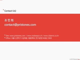 Ⓒ 2014 Pristones Corp.
Contact Us)
조 민 희
contact@pristones.com
Site: www.pristones.com / www.rocketpun.ch / www.clubmix.co.kr
Office: 서울시 관악구 낙성대동 서울대학교 연구공원 940동 336호
 