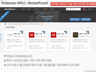 Ⓒ 2014 Pristones Corp.
Pristones 서비스 : RocketPunch 국내최초,최대초기기술기업(스타트업)정보플랫폼
★ http://rocketpun.ch
★ 한국 스타트업 정보, 구인 구직 정보 제공
★ 2014년 01월 전세계 최대 기술 기업 플랫폼 크런치베이스와 제휴
 