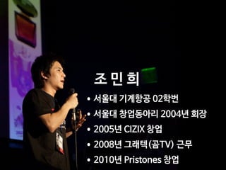 •서울대 기계항공 02학번
•서울대 창업동아리 2004년 회장
•2005년 CIZIX 창업
•2008년 그래텍(곰TV) 근무
•2010년 Pristones 창업
조 민 희
 
