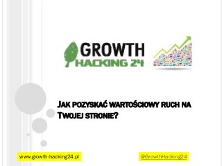 JAK POZYSKAĆ WARTOŚCIOWY RUCH NA
T WOJEJ STRONIE?

www.growth-hacking24.pl

@GrowthHacking24

 