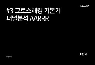 #3 그로스해킹 기본기
퍼널분석 AARRR
㈜엔비티
조은태
 