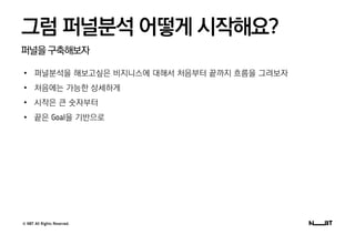 © NBT All Rights Reserved.
퍼널을구축해보자
그럼 퍼널분석 어떻게 시작해요?
• 퍼널분석을 해보고싶은 비지니스에 대해서 처음부터 끝까지 흐름을 그려보자
• 처음에는 가능한 상세하게
• 시작은 큰 숫자부터
• 끝은 Goal을 기반으로
 