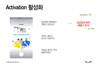 © NBT All Rights Reserved.
잠금화면 해제해서
적립도 받아보고
큐브도 깨보고
빙고도 맞춰보고
적립금 쌓이는 맛이
쏠쏠하네요!
Activation 활성화
잠금화면 해제
: DAU 1 증가!
Activation 기준
주요 KPI
 