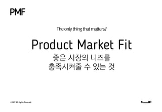© NBT All Rights Reserved.
Theonlythingthatmatters?
PMF
Product Market Fit
좋은 시장의 니즈를
충족시켜줄 수 있는 것
 