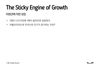 © NBT All Rights Reserved.
리텐션에의한성장
The Sticky Engine of Growth
• 1명이 나가기전에 1명이 들어오면 성장한다
• 저출산이라는데 우리나라 인구가 증가하는 이유?
 