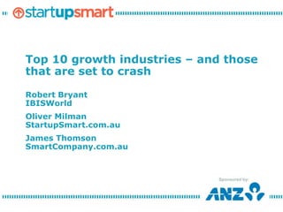 Top 10 growth industries – and those
that are set to crash

Robert Bryant
IBISWorld
Oliver Milman
StartupSmart.com.au
James Thomson
SmartCompany.com.au



                             Sponsored by:
 