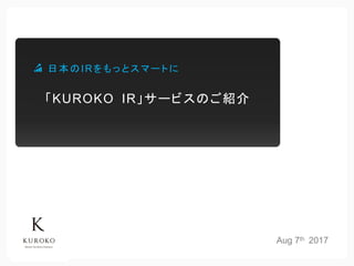 Aug 29th 2017
「KUROKO IR」サービスのご紹介
日本のIRをもっとスマートに
 