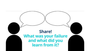 Share!
What was your failure
and what did you
learn from it?
 