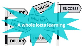 FAILURE
FAILURE
FAILURE
A whole lotta learning
 
