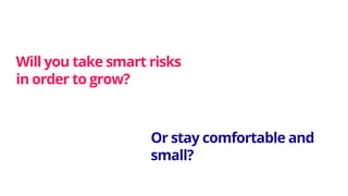 Will you take smart risks
in order to grow?
Or stay comfortable and
small?
 