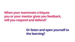 When your teammate critiques
you or your mentor gives you feedback,
will you respond and defend?
Or listen and open yourself to
the learning?
 