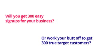 Will you get 300 easy
signups for your business?
Or work your butt off to get
300 true target customers?
 