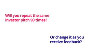 Will you repeat the same
investor pitch 90 times?
Or change it as you
receive feedback?
 