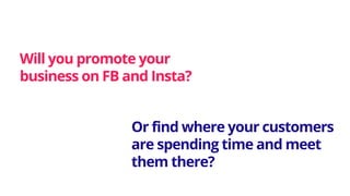 Will you promote your
business on FB and Insta?
Or find where your customers
are spending time and meet
them there?
 