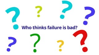 Who thinks failure is bad?
 