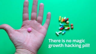 There is no magic
growth hacking pill!
 