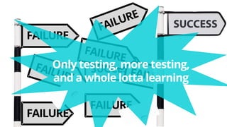 FAILURE
FAILURE
FAILURE
Only testing, more testing,
and a whole lotta learning
 