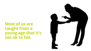 Most of us are
taught from a
young age that it’s
not ok to fail.
 