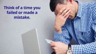 Think of a time you
failed or made a
mistake.
 